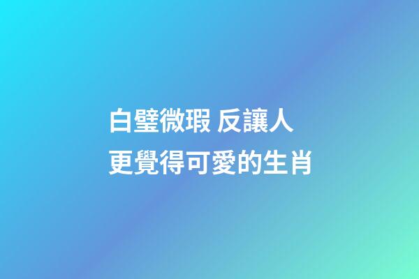 白璧微瑕 反讓人更覺得可愛的生肖